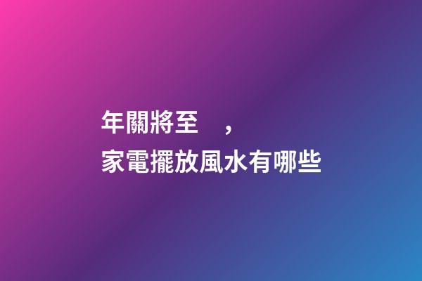 年關將至，家電擺放風水有哪些